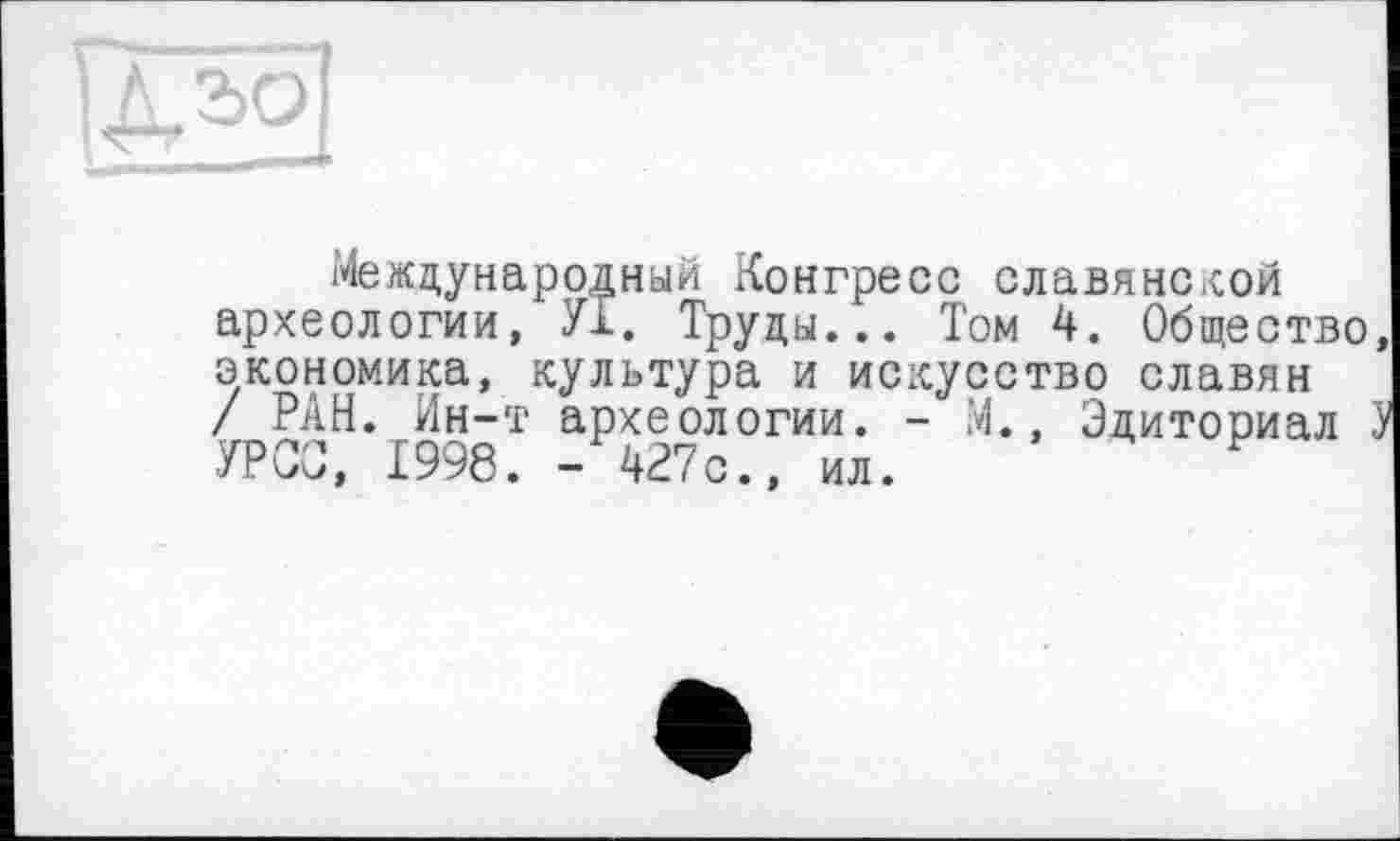 ﻿Международный Конгресс славянской археологии, УІ. Труды... Том 4. Общество, экономика, культура и искусство славян / РАН. Ин-т археологии. - М., Эдиториал У УРСО, 1998. - 427с., ил.